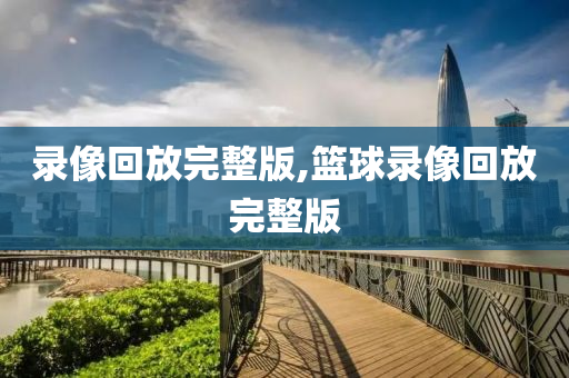 录像回放完整版,篮球录像回放完整版