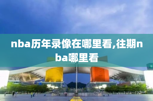 nba历年录像在哪里看,往期nba哪里看