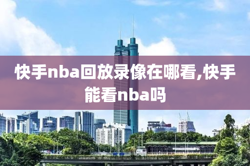 快手nba回放录像在哪看,快手能看nba吗