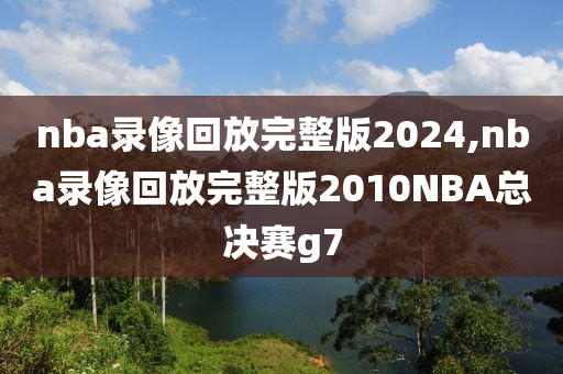 nba录像回放完整版2024,nba录像回放完整版2010NBA总决赛g7