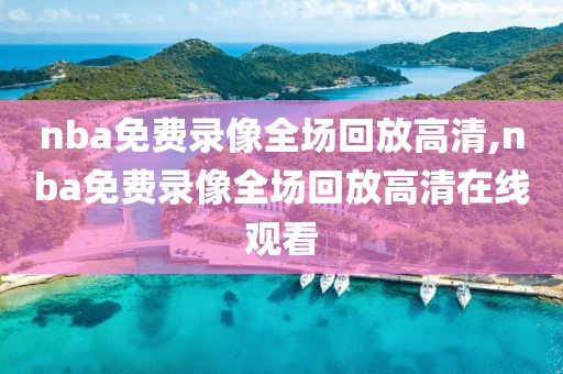 nba免费录像全场回放高清,nba免费录像全场回放高清在线观看