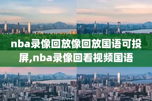nba录像回放像回放国语可投屏,nba录像回看视频国语