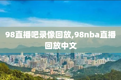 98直播吧录像回放,98nba直播回放中文