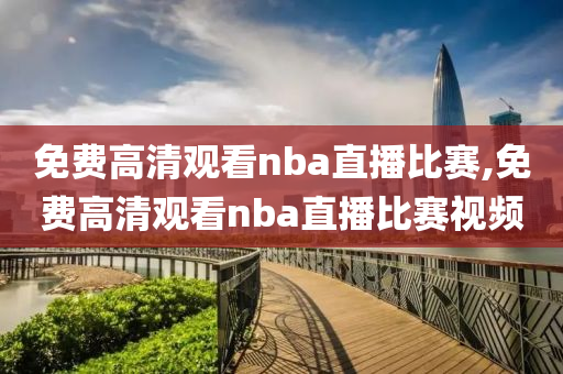 免费高清观看nba直播比赛,免费高清观看nba直播比赛视频