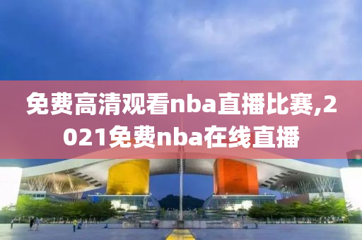 免费高清观看nba直播比赛,2021免费nba在线直播