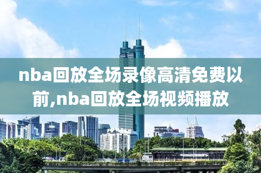 nba回放全场录像高清免费以前,nba回放全场视频播放