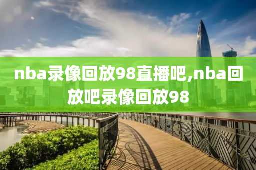 nba录像回放98直播吧,nba回放吧录像回放98