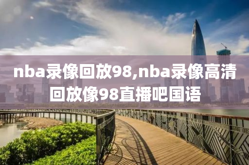 nba录像回放98,nba录像高清回放像98直播吧国语