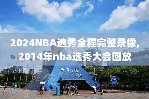 2024NBA选秀全程完整录像,2014年nba选秀大会回放