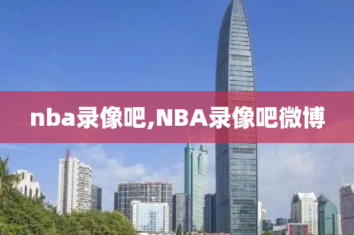 nba录像吧,NBA录像吧微博