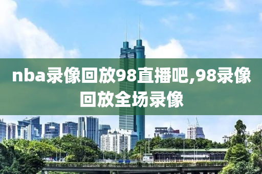 nba录像回放98直播吧,98录像回放全场录像
