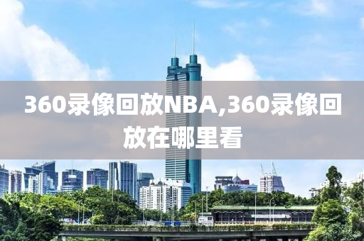 360录像回放NBA,360录像回放在哪里看