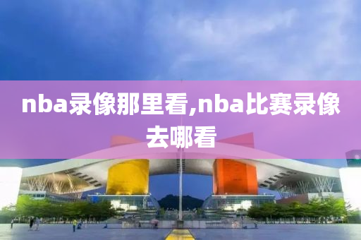 nba录像那里看,nba比赛录像去哪看