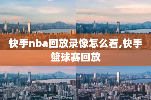 快手nba回放录像怎么看,快手篮球赛回放