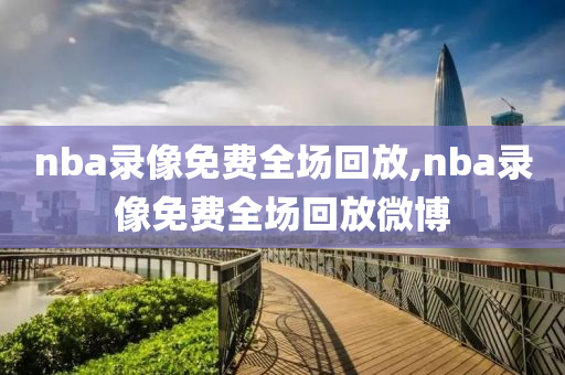 nba录像免费全场回放,nba录像免费全场回放微博
