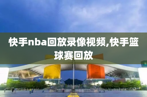 快手nba回放录像视频,快手篮球赛回放