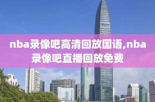 nba录像吧高清回放国语,nba录像吧直播回放免费