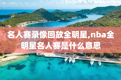 名人赛录像回放全明星,nba全明星名人赛是什么意思