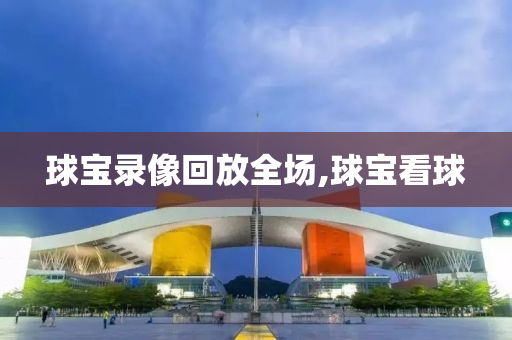 球宝录像回放全场,球宝看球