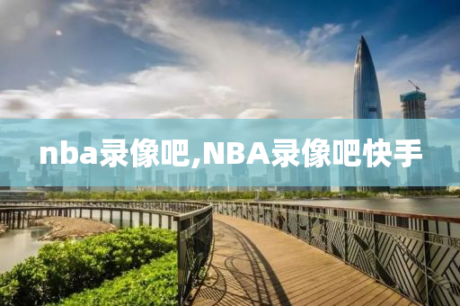 nba录像吧,NBA录像吧快手
