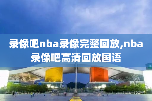 录像吧nba录像完整回放,nba录像吧高清回放国语