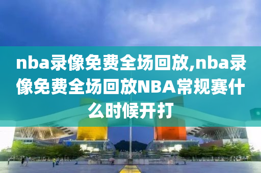 nba录像免费全场回放,nba录像免费全场回放NBA常规赛什么时候开打