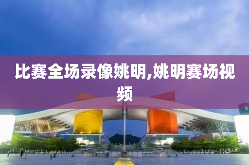 比赛全场录像姚明,姚明赛场视频