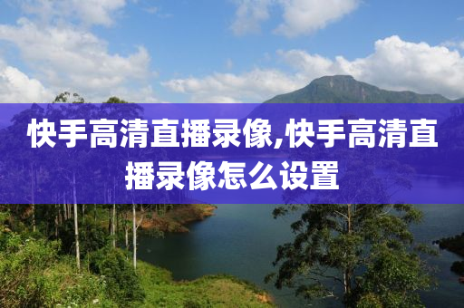 快手高清直播录像,快手高清直播录像怎么设置