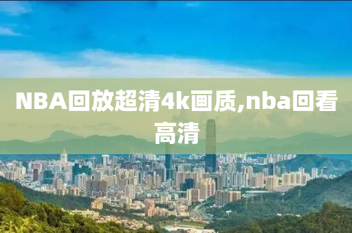 NBA回放超清4k画质,nba回看高清