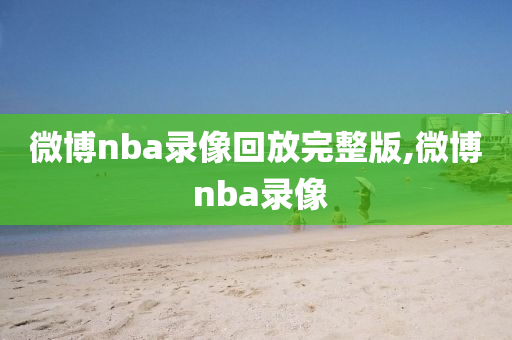 微博nba录像回放完整版,微博 nba录像