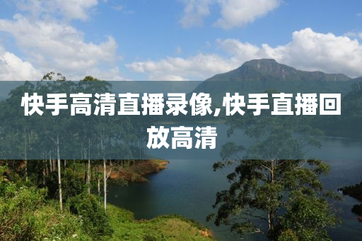 快手高清直播录像,快手直播回放高清