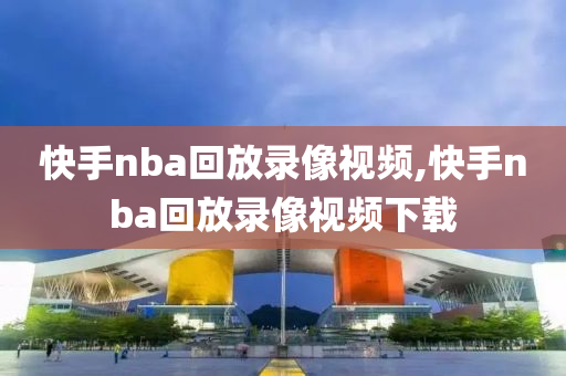 快手nba回放录像视频,快手nba回放录像视频下载