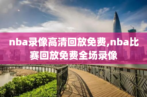 nba录像高清回放免费,nba比赛回放免费全场录像