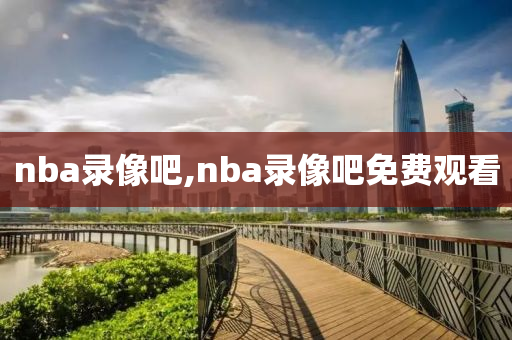 nba录像吧,nba录像吧免费观看