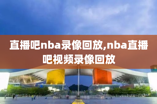 直播吧nba录像回放,nba直播吧视频录像回放