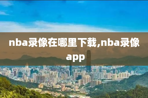nba录像在哪里下载,nba录像 app