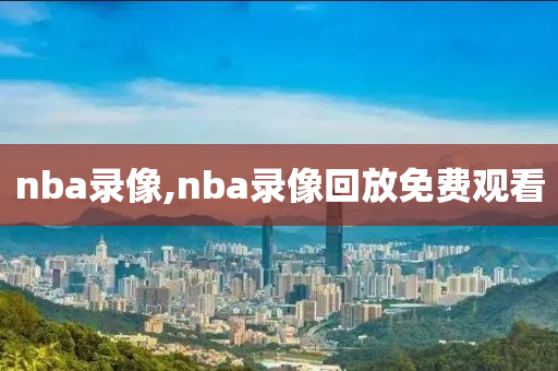 nba录像,nba录像回放免费观看