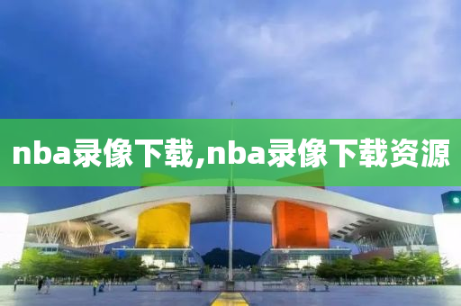 nba录像下载,nba录像下载资源