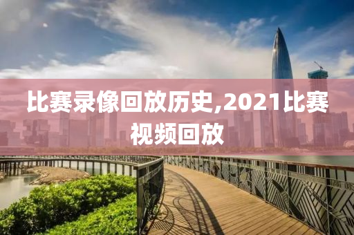 比赛录像回放历史,2021比赛视频回放