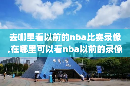 去哪里看以前的nba比赛录像,在哪里可以看nba以前的录像
