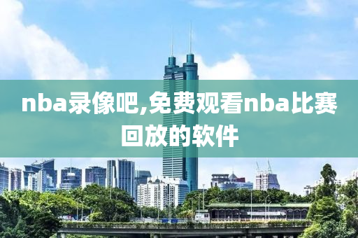nba录像吧,免费观看nba比赛回放的软件