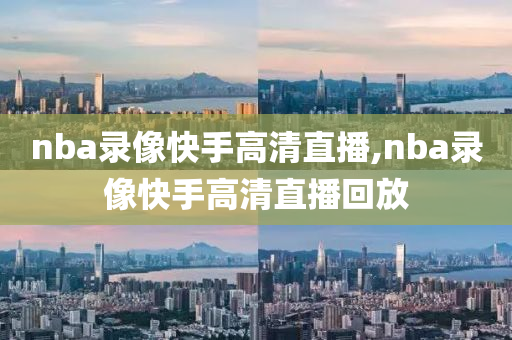 nba录像快手高清直播,nba录像快手高清直播回放