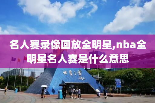 名人赛录像回放全明星,nba全明星名人赛是什么意思
