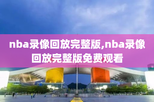 nba录像回放完整版,nba录像回放完整版免费观看