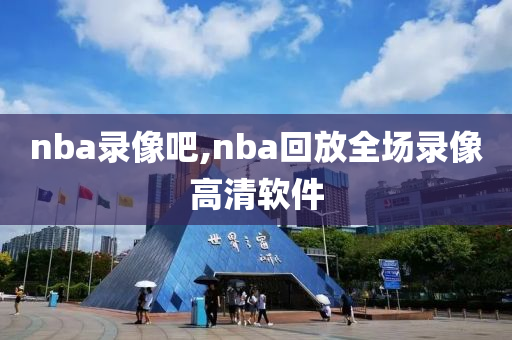 nba录像吧,nba回放全场录像高清软件