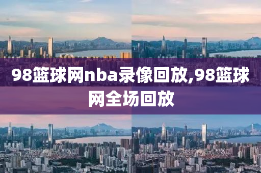 98篮球网nba录像回放,98篮球网全场回放