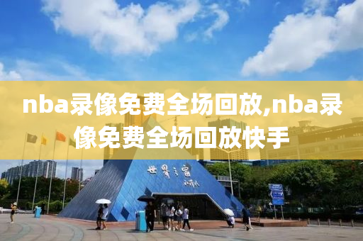 nba录像免费全场回放,nba录像免费全场回放快手
