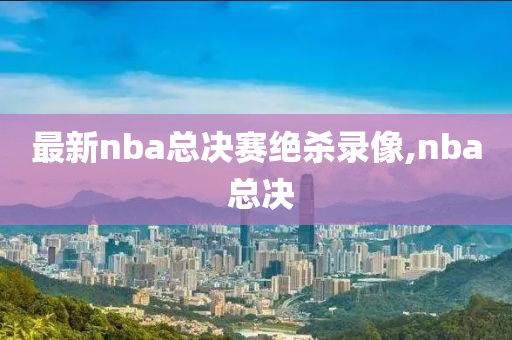 最新nba总决赛绝杀录像,nba 总决