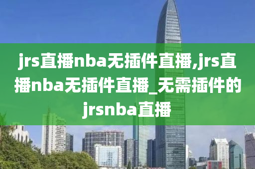jrs直播nba无插件直播,jrs直播nba无插件直播_无需插件的jrsnba直播