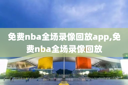 免费nba全场录像回放app,免费nba全场录像回放